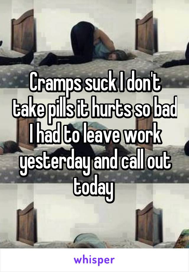 Cramps suck I don't take pills it hurts so bad I had to leave work yesterday and call out today 