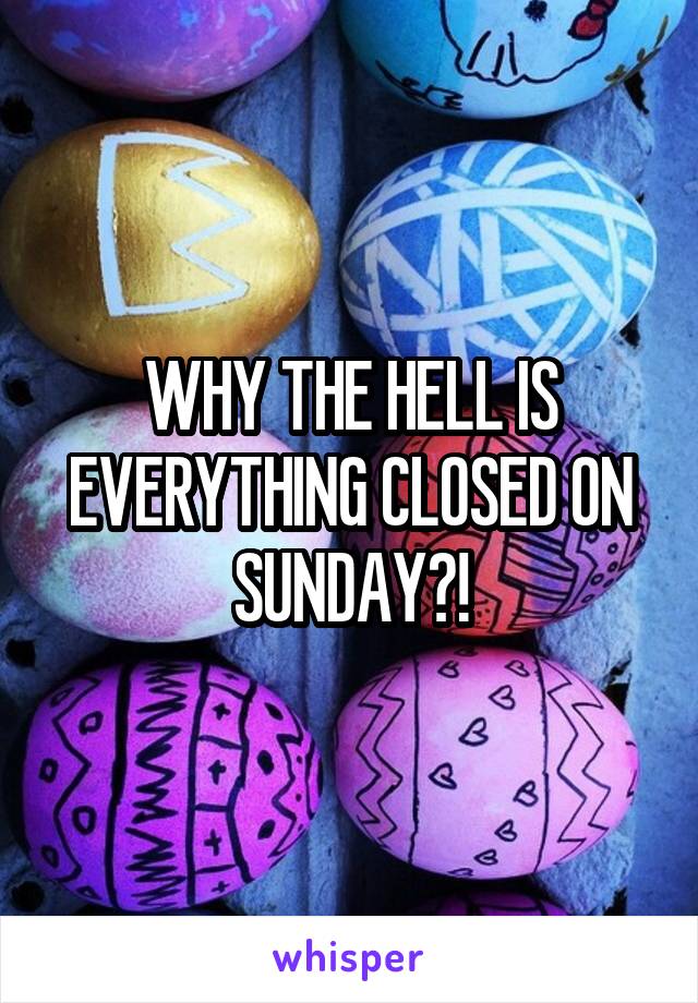 WHY THE HELL IS EVERYTHING CLOSED ON SUNDAY?!