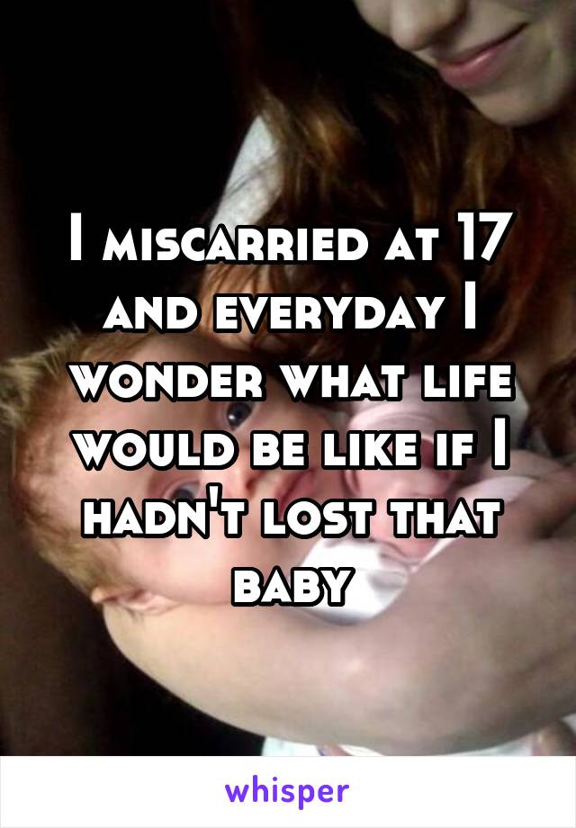 I miscarried at 17 and everyday I wonder what life would be like if I hadn't lost that baby