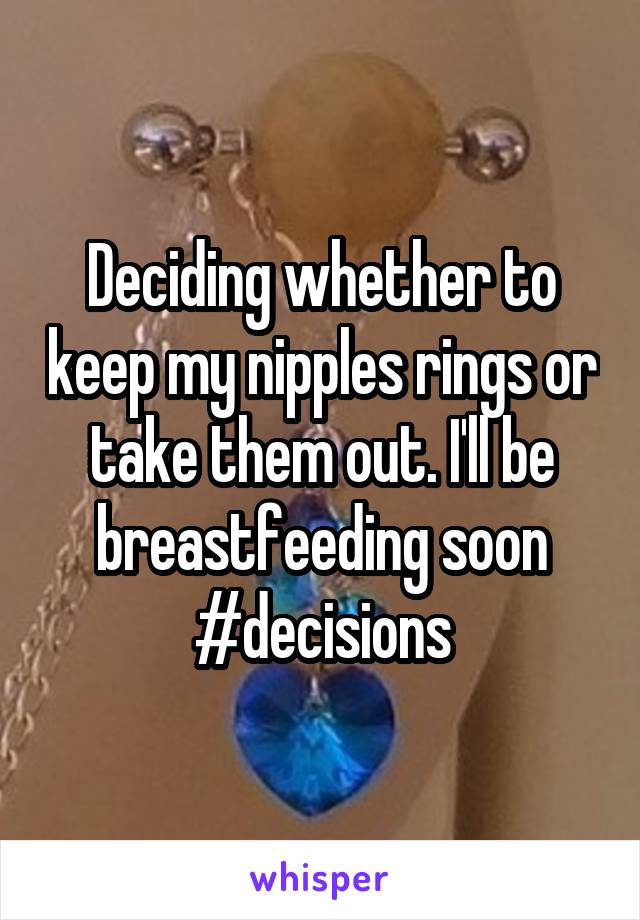 Deciding whether to keep my nipples rings or take them out. I'll be breastfeeding soon #decisions