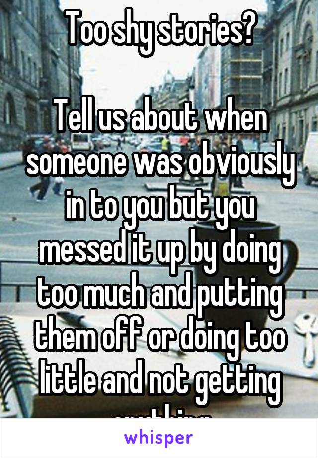 Too shy stories?

Tell us about when someone was obviously in to you but you messed it up by doing too much and putting them off or doing too little and not getting anything