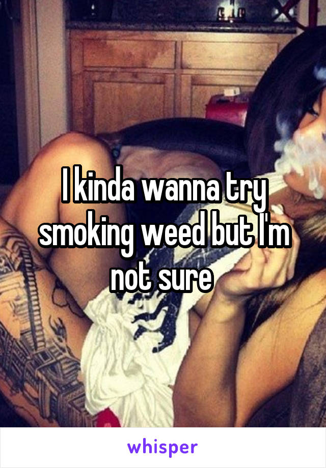 I kinda wanna try smoking weed but I'm not sure 