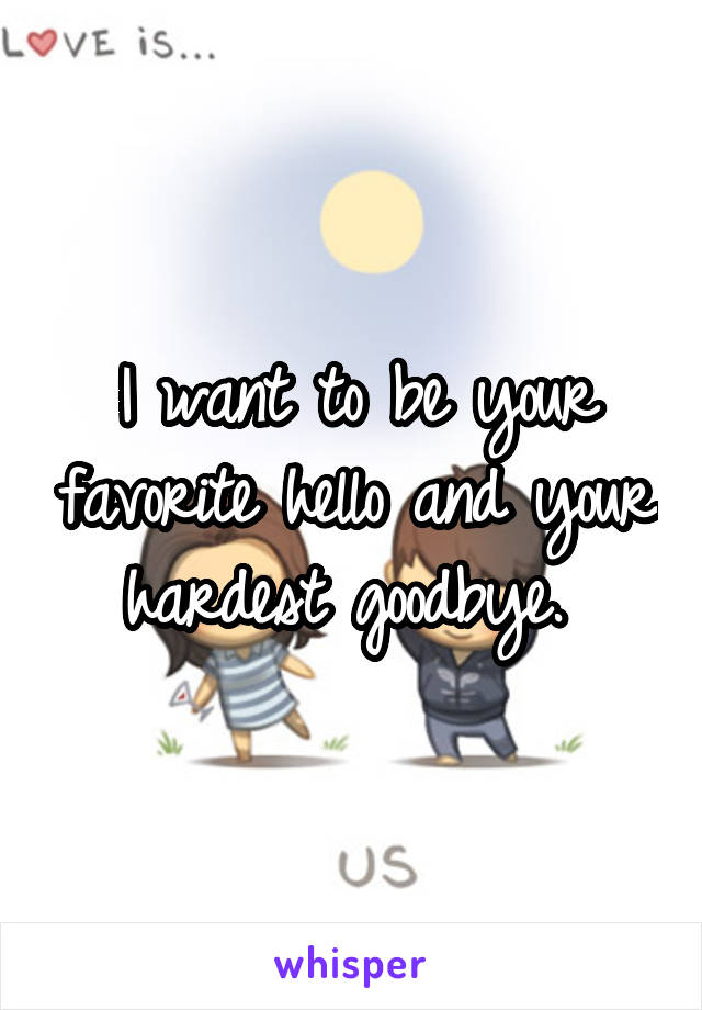 I want to be your favorite hello and your hardest goodbye. 