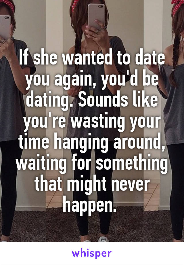 If she wanted to date you again, you'd be dating. Sounds like you're wasting your time hanging around, waiting for something that might never happen. 