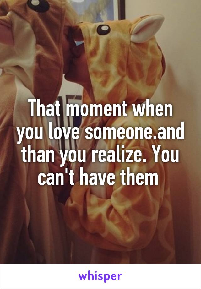 That moment when you love someone.and than you realize. You can't have them 