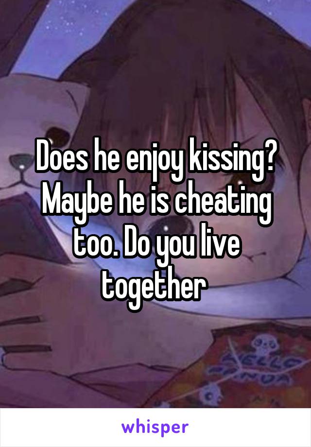 Does he enjoy kissing? Maybe he is cheating too. Do you live together 