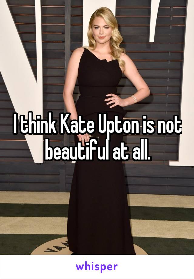 I think Kate Upton is not beautiful at all.