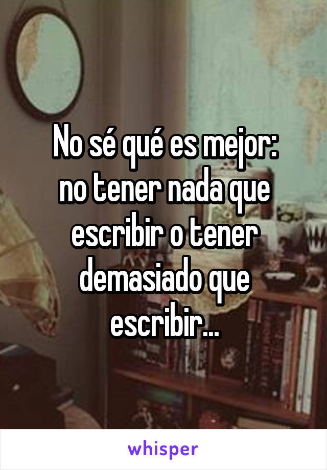 No sé qué es mejor:
no tener nada que escribir o tener demasiado que escribir...