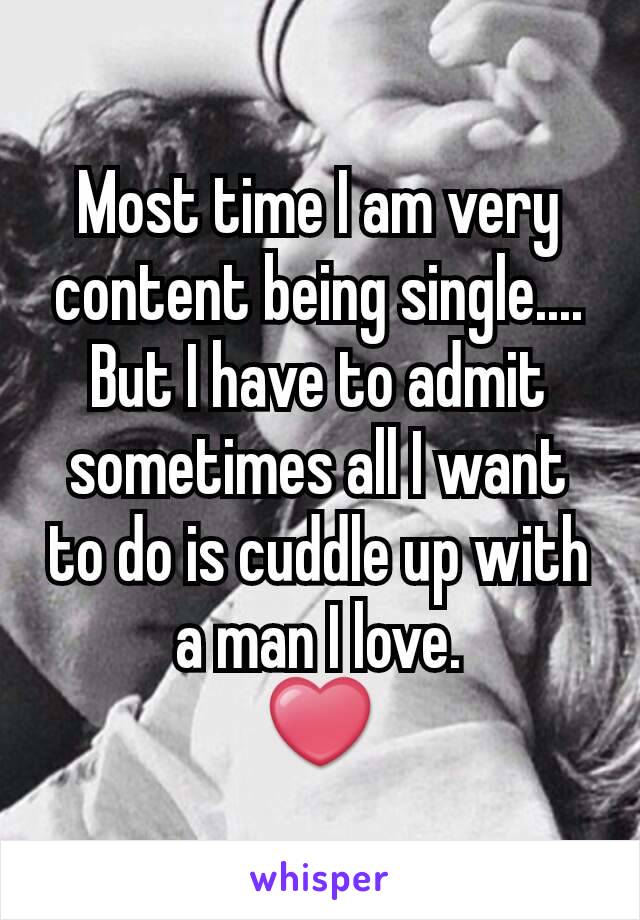 Most time I am very content being single.... But I have to admit sometimes all I want to do is cuddle up with a man I love.
❤