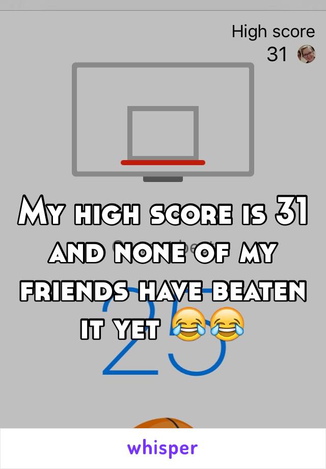 My high score is 31 and none of my friends have beaten it yet 😂😂