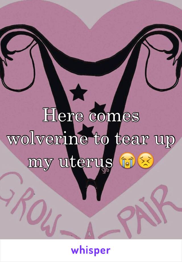 Here comes wolverine to tear up my uterus 😭😣