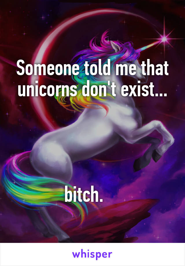 Someone told me that unicorns don't exist...




bitch.    