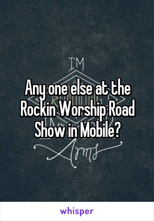 Any one else at the Rockin Worship Road Show in Mobile?