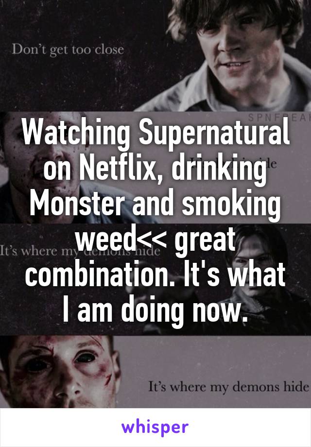 Watching Supernatural on Netflix, drinking Monster and smoking weed<< great combination. It's what I am doing now.