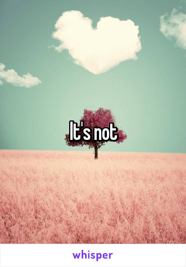 It's not