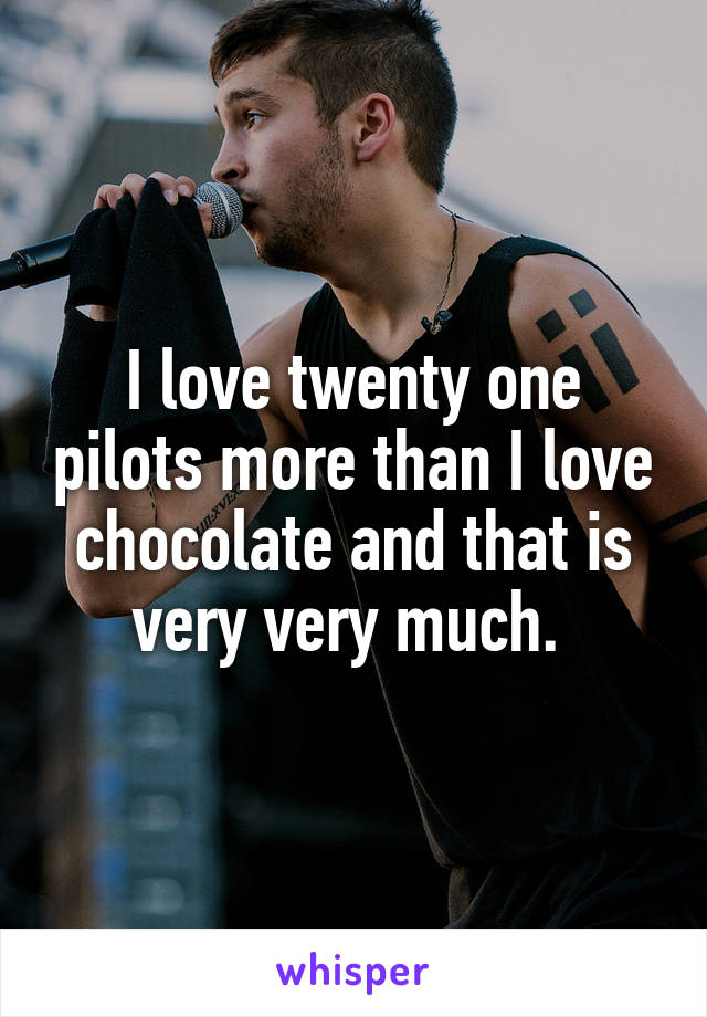 I love twenty one pilots more than I love chocolate and that is very very much. 