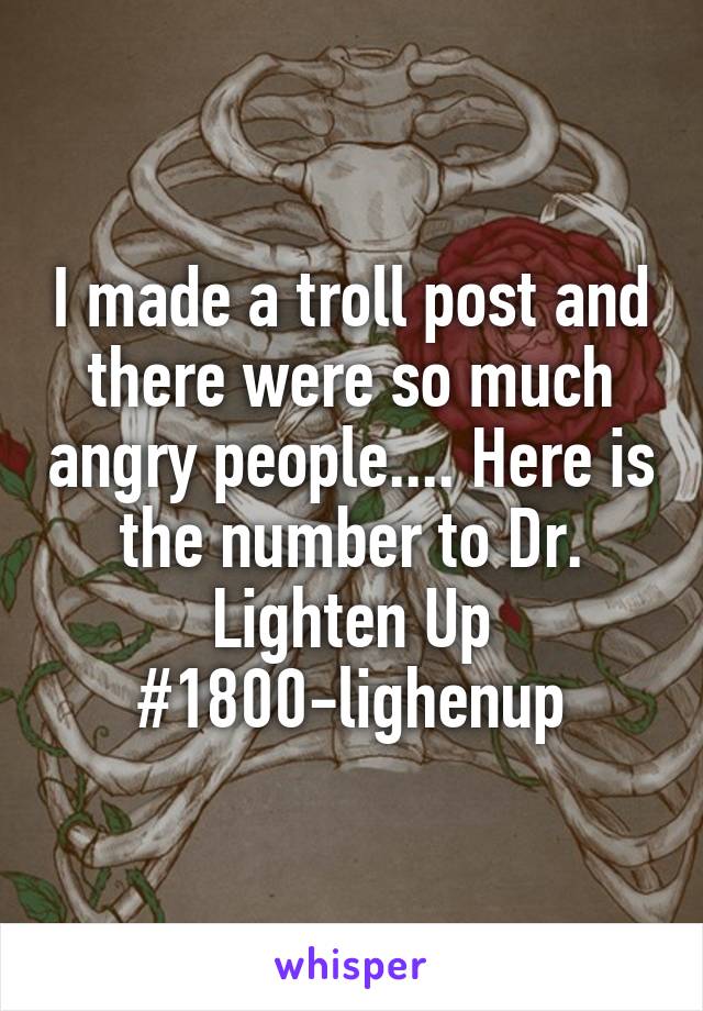 I made a troll post and there were so much angry people.... Here is the number to Dr. Lighten Up #1800-lighenup