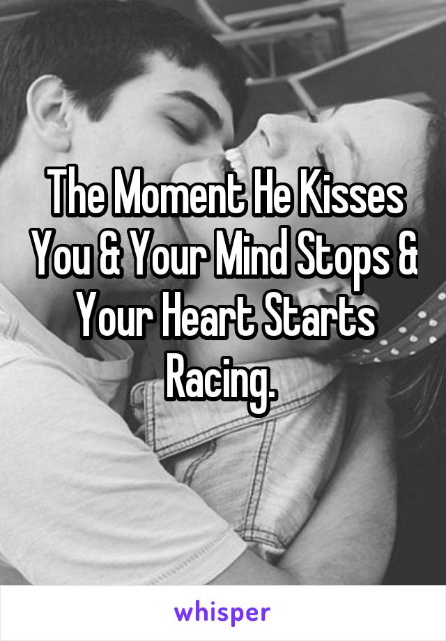 The Moment He Kisses You & Your Mind Stops & Your Heart Starts Racing. 
