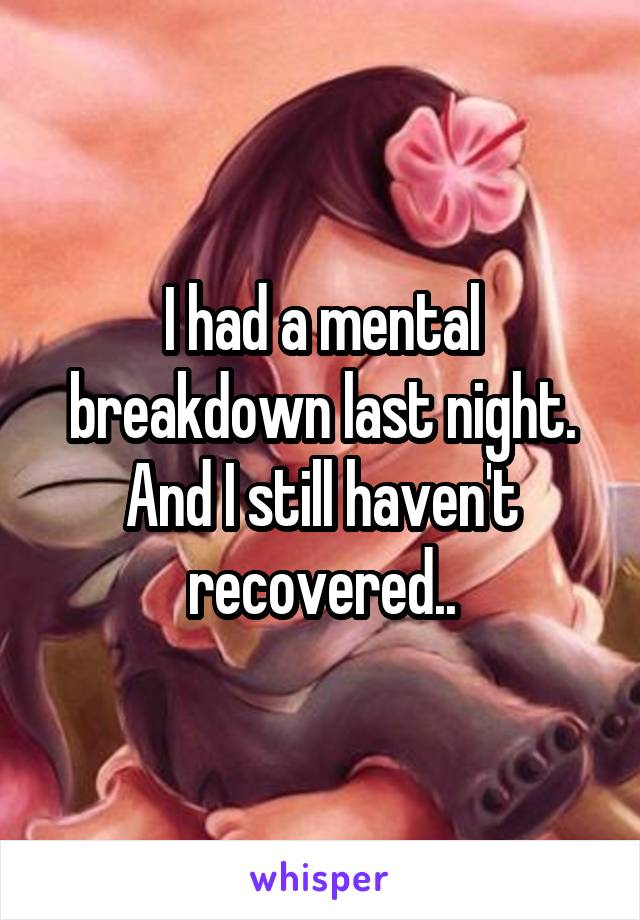 I had a mental breakdown last night.
And I still haven't recovered..