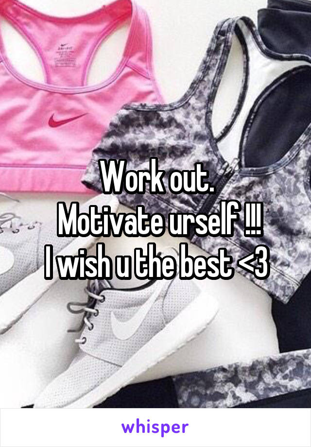 Work out.
 Motivate urself !!!
I wish u the best <3