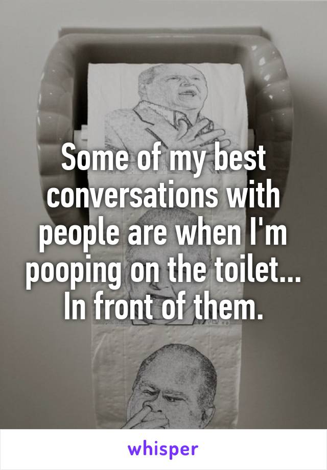 Some of my best conversations with people are when I'm pooping on the toilet... In front of them.