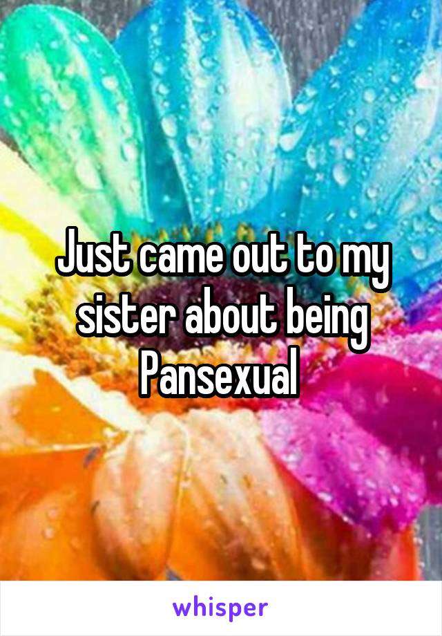 Just came out to my sister about being Pansexual 