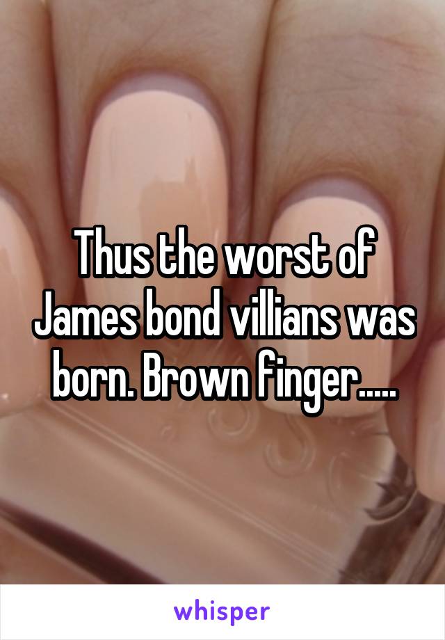 Thus the worst of James bond villians was born. Brown finger.....