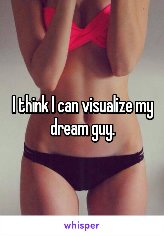 I think I can visualize my dream guy.