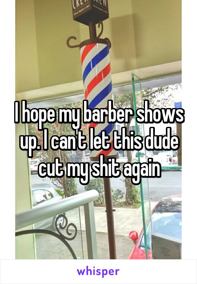 I hope my barber shows up. I can't let this dude cut my shit again