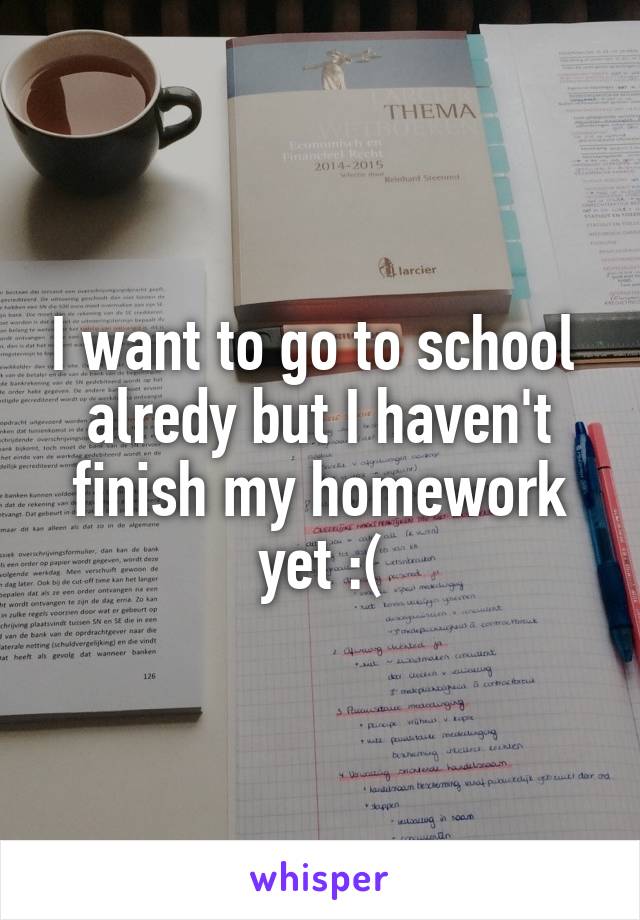 I want to go to school  alredy but I haven't finish my homework yet :(