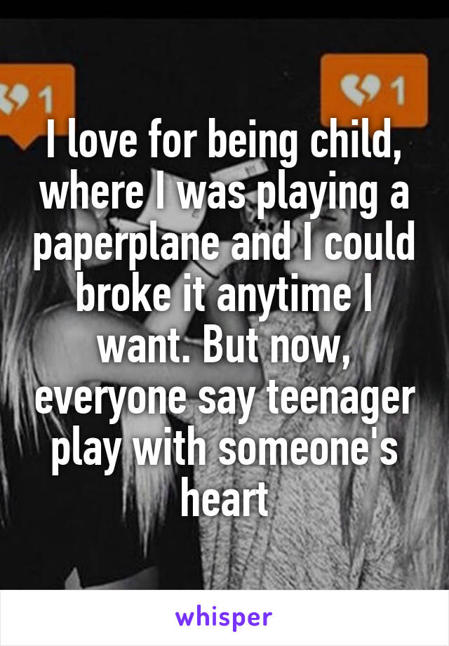 I love for being child, where I was playing a paperplane and I could broke it anytime I want. But now, everyone say teenager play with someone's heart