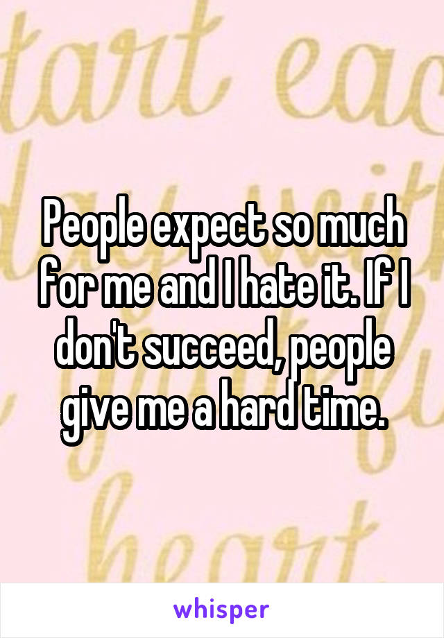 People expect so much for me and I hate it. If I don't succeed, people give me a hard time.