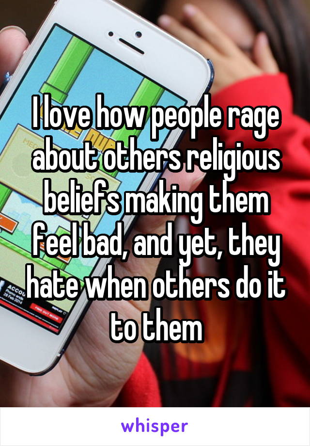 I love how people rage about others religious beliefs making them feel bad, and yet, they hate when others do it to them