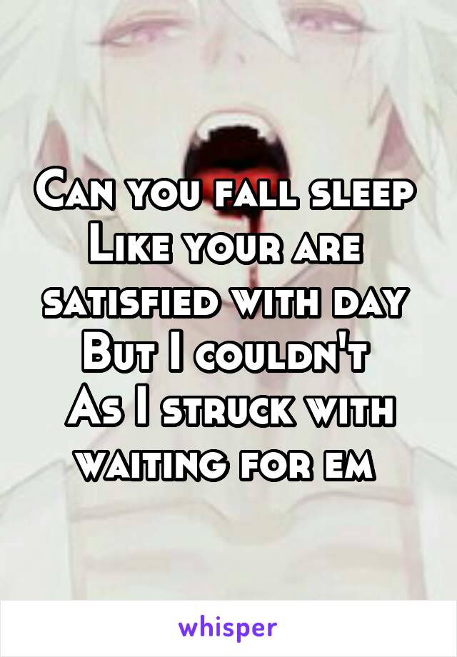 Can you fall sleep 
Like your are  satisfied with day 
But I couldn't 
As I struck with waiting for em 