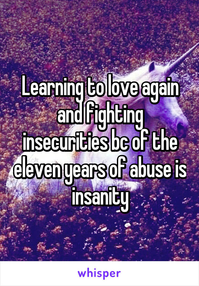 Learning to love again and fighting insecurities bc of the eleven years of abuse is insanity