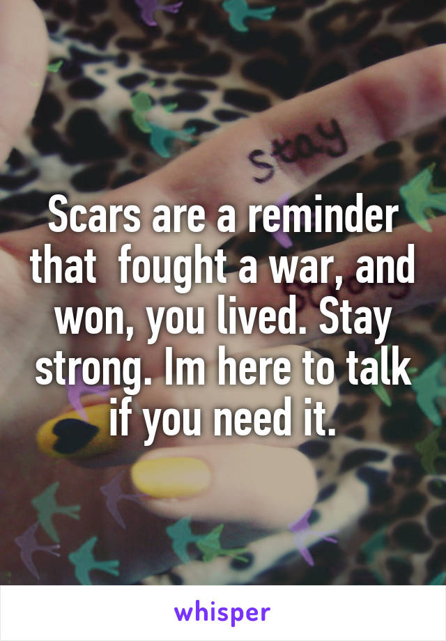 Scars are a reminder that  fought a war, and won, you lived. Stay strong. Im here to talk if you need it.