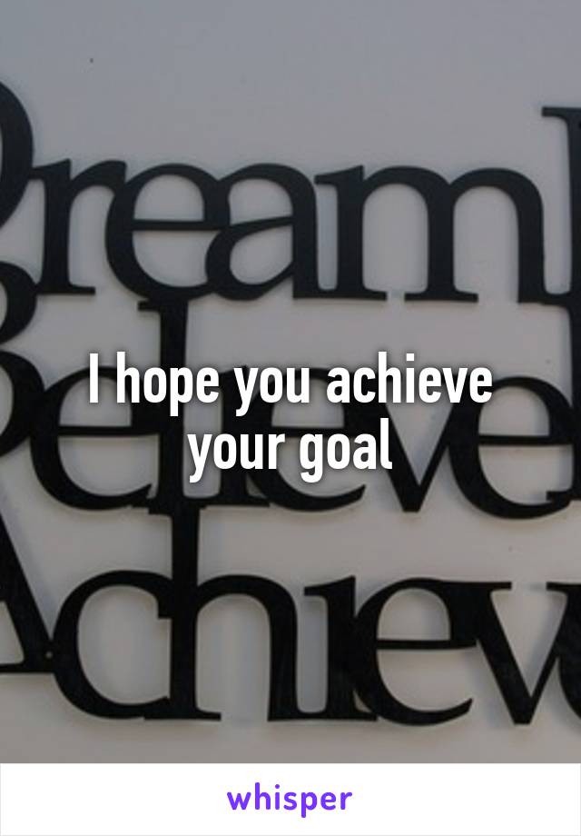 I hope you achieve your goal