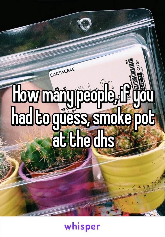 How many people, if you had to guess, smoke pot at the dhs