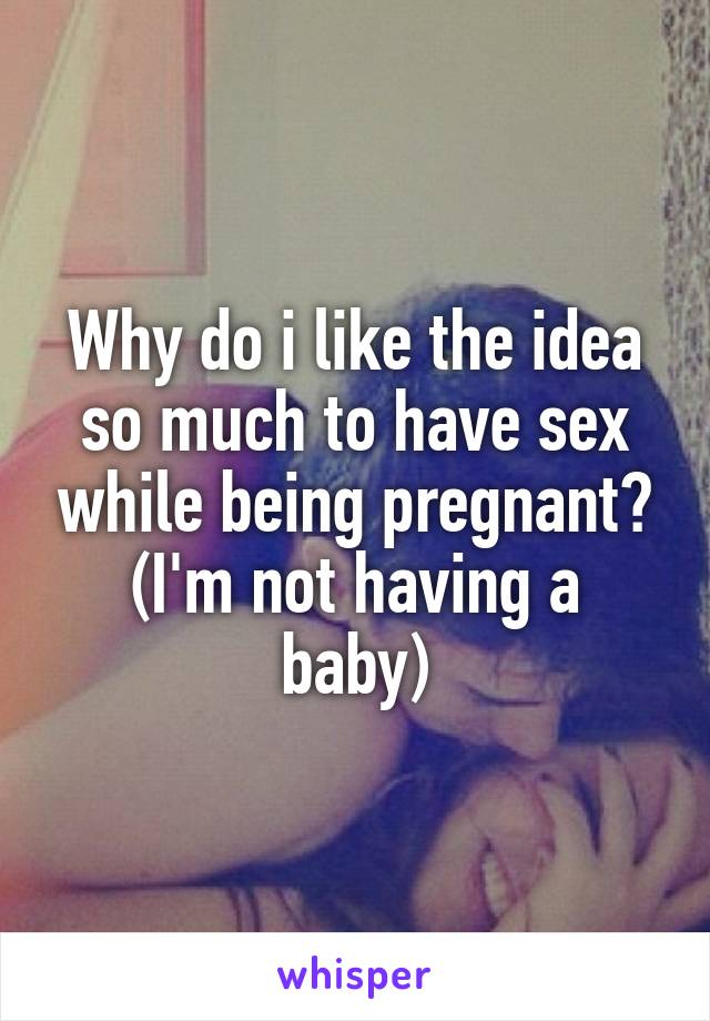 Why do i like the idea so much to have sex while being pregnant?
(I'm not having a baby)