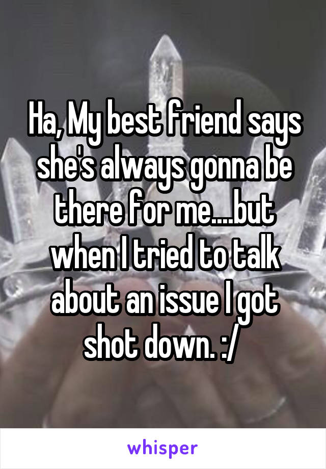 Ha, My best friend says she's always gonna be there for me....but when I tried to talk about an issue I got shot down. :/ 