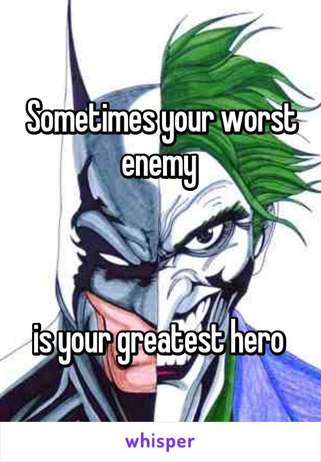 Sometimes your worst enemy 



is your greatest hero 