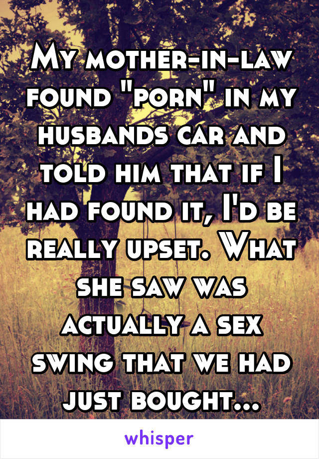 My mother-in-law found "porn" in my husbands car and told him that if I had found it, I'd be really upset. What she saw was actually a sex swing that we had just bought...