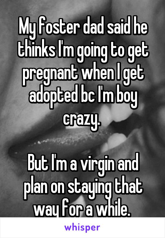 My foster dad said he thinks I'm going to get pregnant when I get adopted bc I'm boy crazy. 

But I'm a virgin and plan on staying that way for a while. 