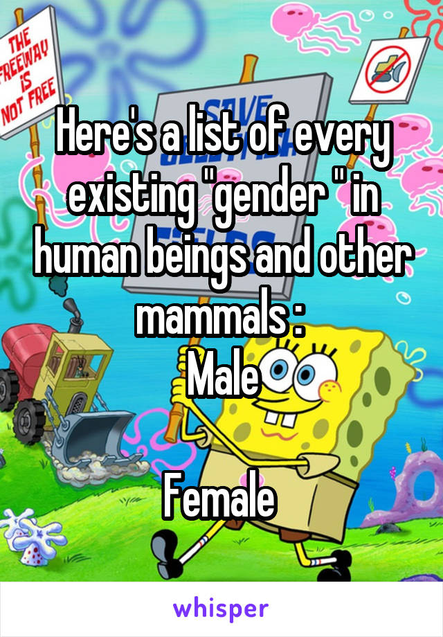 Here's a list of every existing "gender " in human beings and other mammals : 
Male

Female 