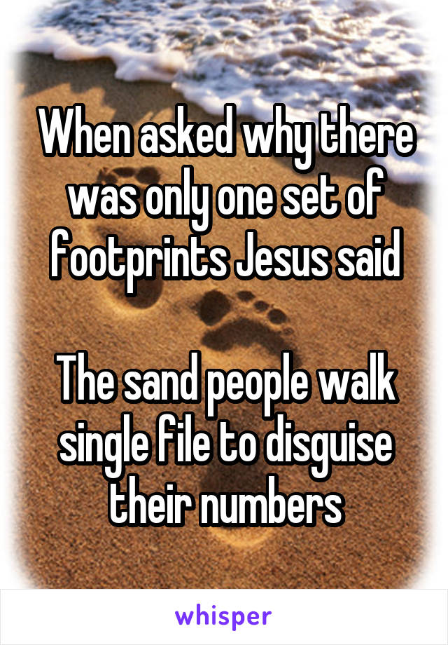 When asked why there was only one set of footprints Jesus said

The sand people walk single file to disguise their numbers