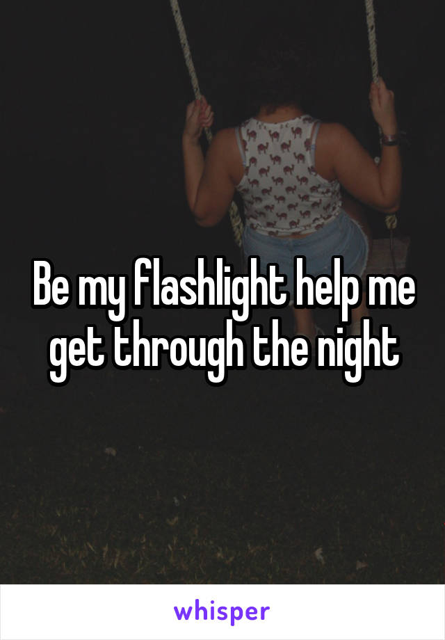 Be my flashlight help me get through the night