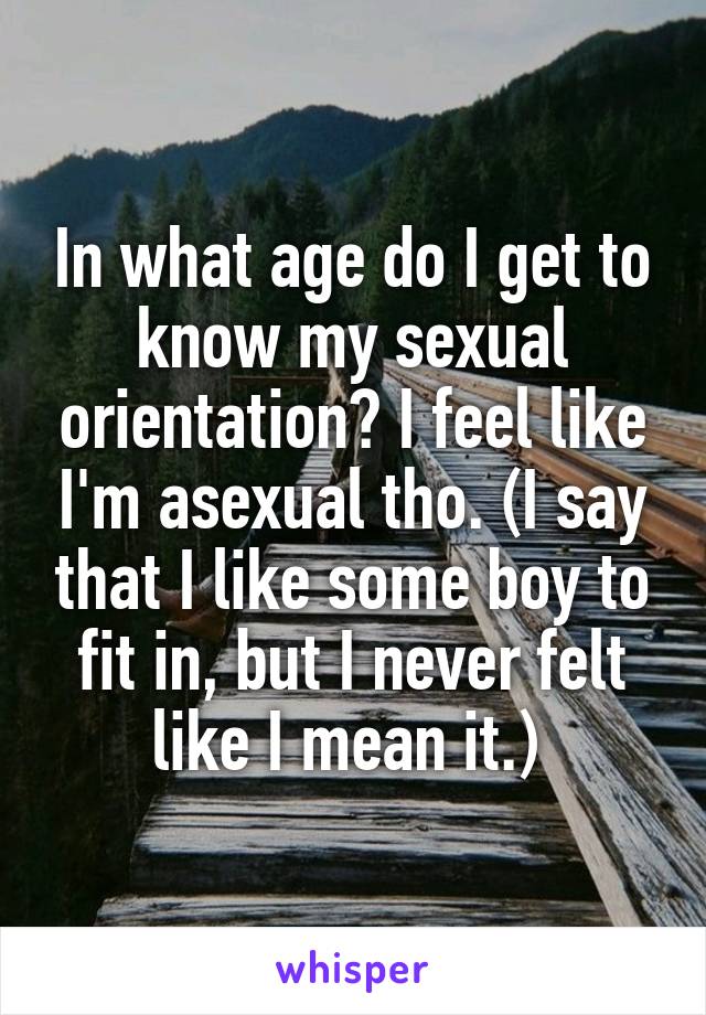 In what age do I get to know my sexual orientation? I feel like I'm asexual tho. (I say that I like some boy to fit in, but I never felt like I mean it.) 