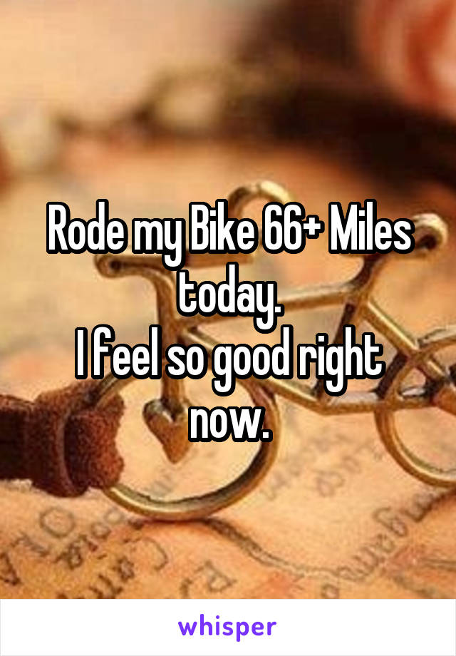 Rode my Bike 66+ Miles today.
I feel so good right now.