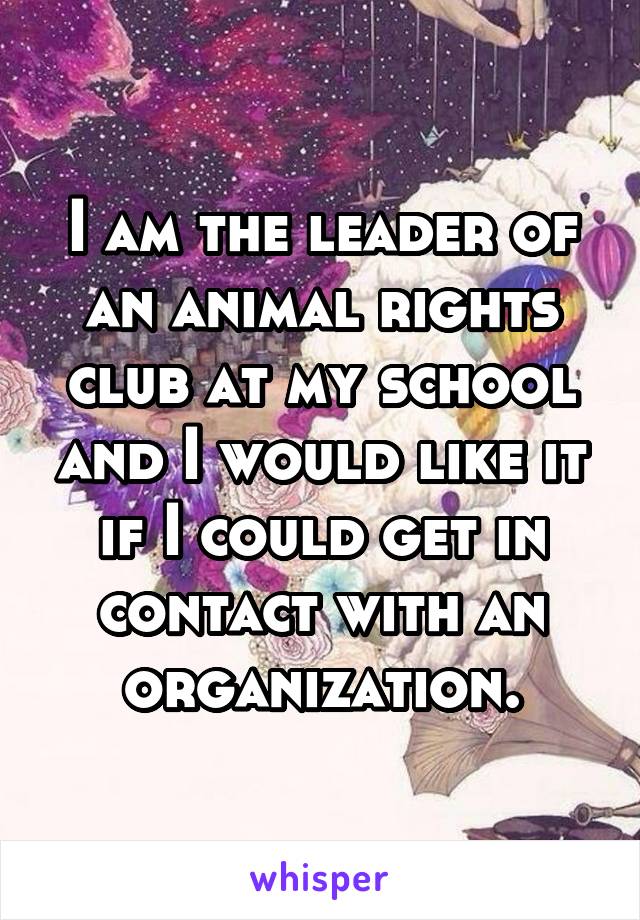 I am the leader of an animal rights club at my school and I would like it if I could get in contact with an organization.