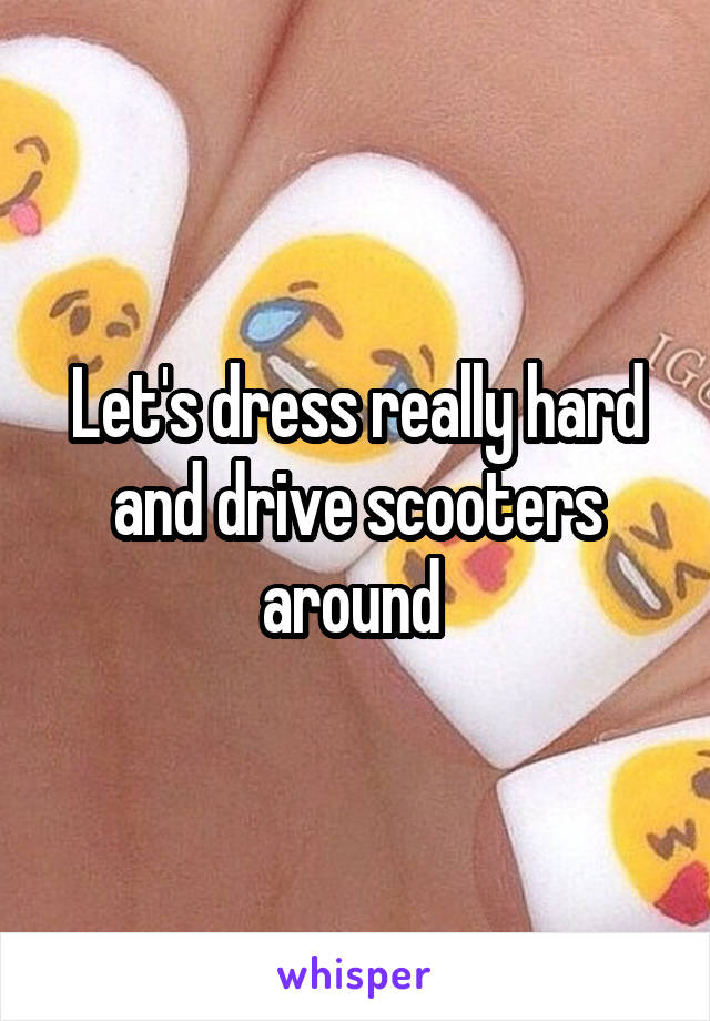 Let's dress really hard and drive scooters around 